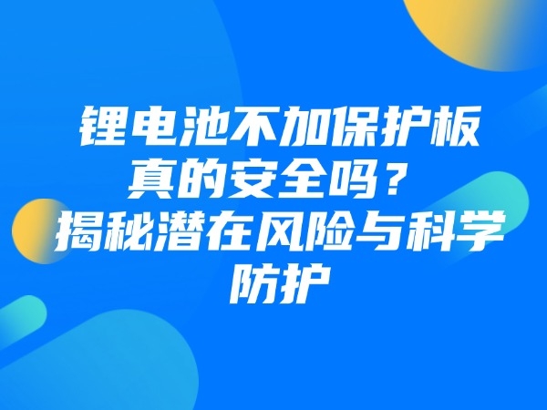 鋰電池不加保護板真的安全嗎？揭秘潛在風險與科學防護